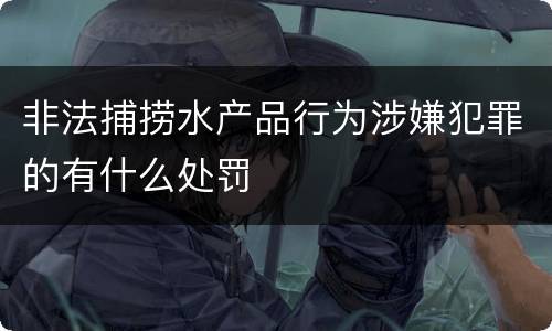 非法捕捞水产品行为涉嫌犯罪的有什么处罚
