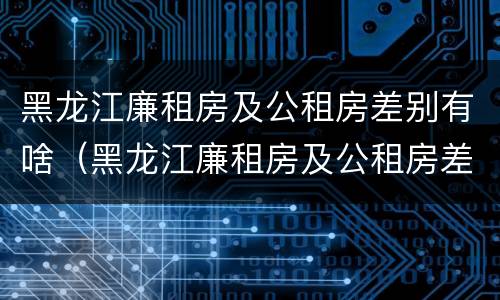 黑龙江廉租房及公租房差别有啥（黑龙江廉租房及公租房差别有啥不同）