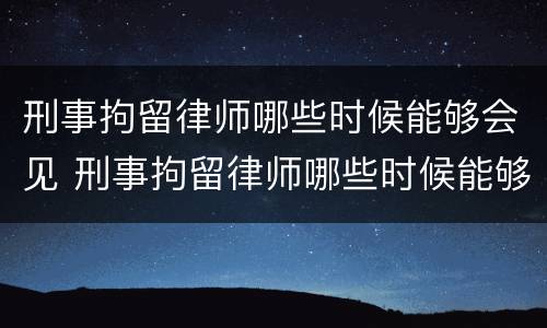 刑事拘留律师哪些时候能够会见 刑事拘留律师哪些时候能够会见律师