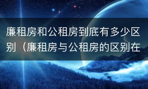 廉租房和公租房到底有多少区别（廉租房与公租房的区别在哪里）