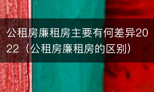 公租房廉租房主要有何差异2022（公租房廉租房的区别）