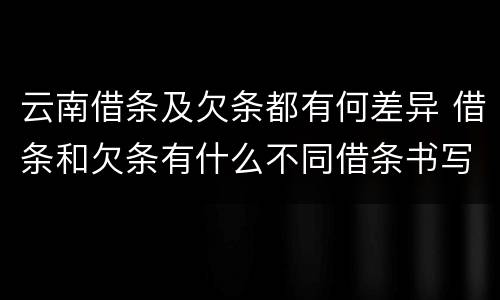 云南借条及欠条都有何差异 借条和欠条有什么不同借条书写