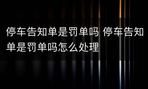 停车告知单是罚单吗 停车告知单是罚单吗怎么处理