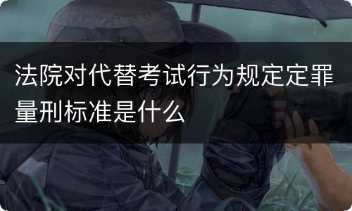 法院对代替考试行为规定定罪量刑标准是什么