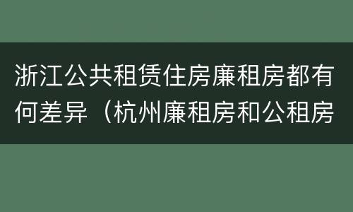 浙江公共租赁住房廉租房都有何差异（杭州廉租房和公租房）