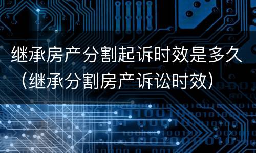 继承房产分割起诉时效是多久（继承分割房产诉讼时效）