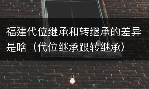 福建代位继承和转继承的差异是啥（代位继承跟转继承）
