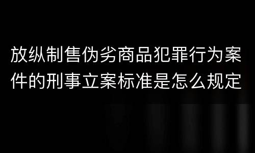 放纵制售伪劣商品犯罪行为案件的刑事立案标准是怎么规定