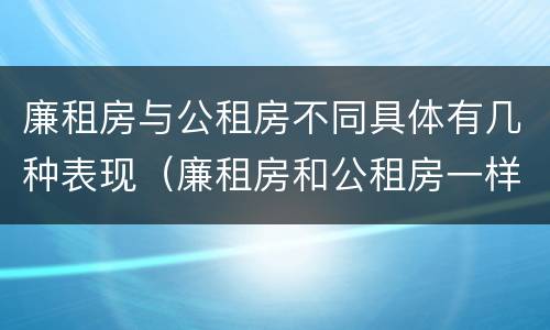 廉租房与公租房不同具体有几种表现（廉租房和公租房一样吗?）
