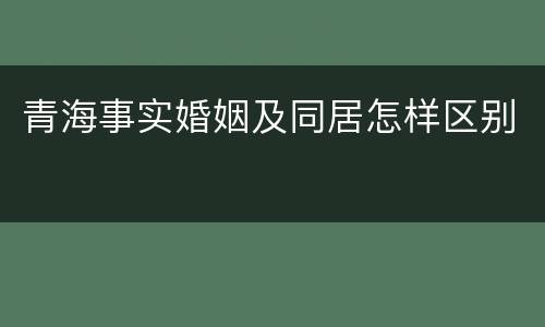 青海事实婚姻及同居怎样区别