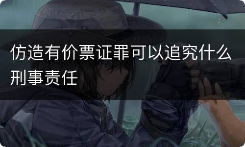 仿造有价票证罪可以追究什么刑事责任