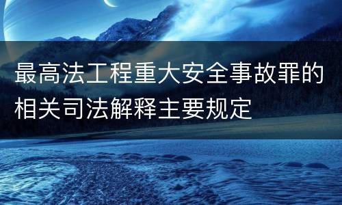 最高法工程重大安全事故罪的相关司法解释主要规定