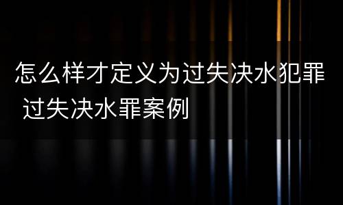 怎么样才定义为过失决水犯罪 过失决水罪案例