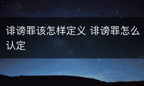 诽谤罪该怎样定义 诽谤罪怎么认定
