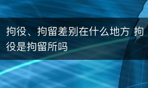 拘役、拘留差别在什么地方 拘役是拘留所吗