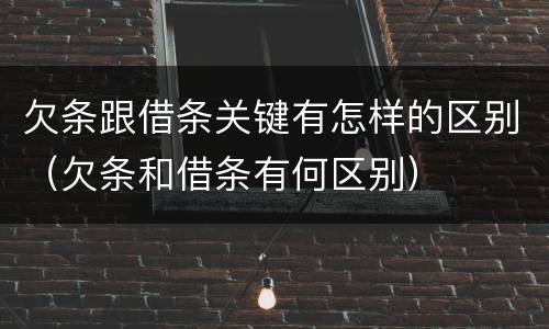 欠条跟借条关键有怎样的区别（欠条和借条有何区别）
