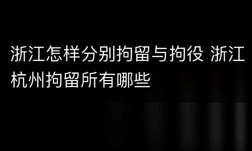 浙江怎样分别拘留与拘役 浙江杭州拘留所有哪些