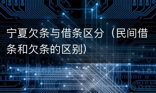 宁夏欠条与借条区分（民间借条和欠条的区别）