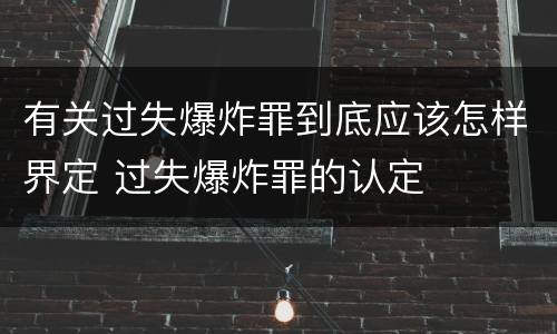 有关过失爆炸罪到底应该怎样界定 过失爆炸罪的认定