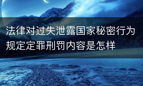 法律对过失泄露国家秘密行为规定定罪刑罚内容是怎样