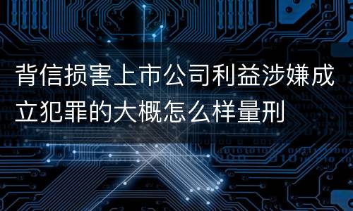 背信损害上市公司利益涉嫌成立犯罪的大概怎么样量刑