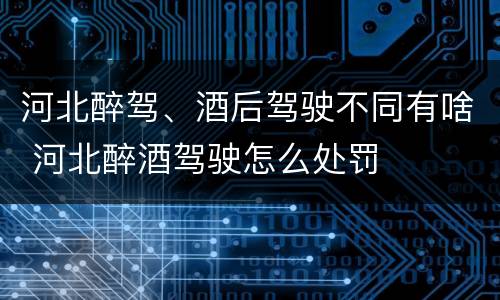 河北醉驾、酒后驾驶不同有啥 河北醉酒驾驶怎么处罚