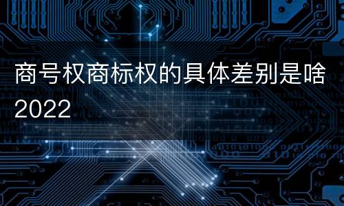 商号权商标权的具体差别是啥2022