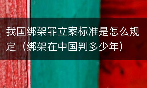 我国绑架罪立案标准是怎么规定（绑架在中国判多少年）