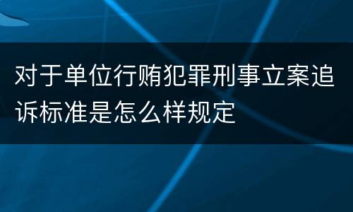 对于单位行贿犯罪刑事立案追诉标准是怎么样规定