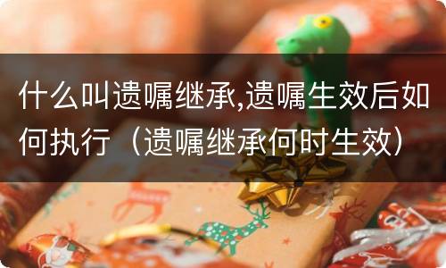 什么叫遗嘱继承,遗嘱生效后如何执行（遗嘱继承何时生效）