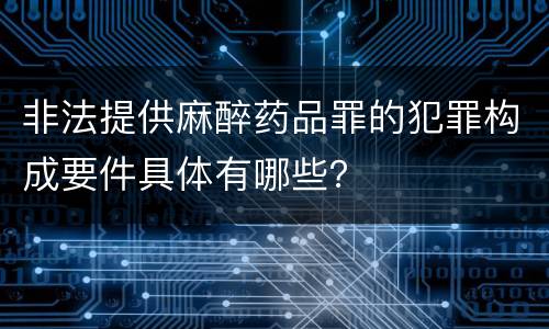 非法提供麻醉药品罪的犯罪构成要件具体有哪些？