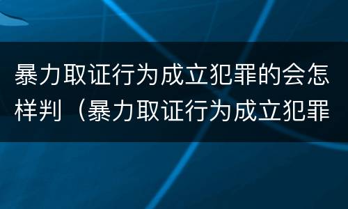 暴力取证行为成立犯罪的会怎样判（暴力取证行为成立犯罪的会怎样判决）