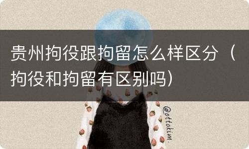 贵州拘役跟拘留怎么样区分（拘役和拘留有区别吗）