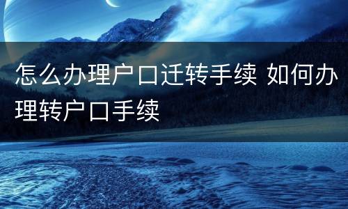 怎么办理户口迁转手续 如何办理转户口手续