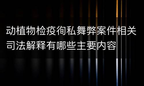 动植物检疫徇私舞弊案件相关司法解释有哪些主要内容