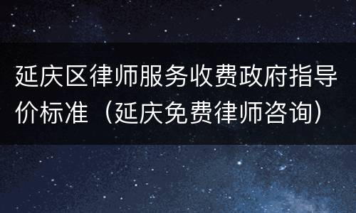 延庆区律师服务收费政府指导价标准（延庆免费律师咨询）