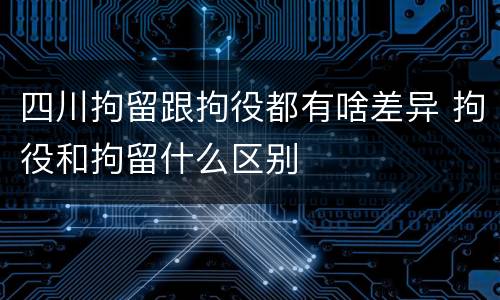 四川拘留跟拘役都有啥差异 拘役和拘留什么区别
