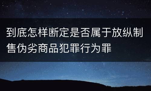 到底怎样断定是否属于放纵制售伪劣商品犯罪行为罪