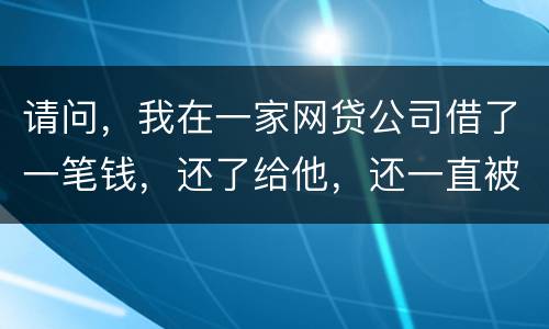 请问，我在一家网贷公司借了一笔钱，还了给他，还一直被他弄来的短信发给我们，发个不