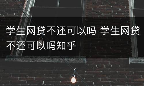 学生网贷不还可以吗 学生网贷不还可以吗知乎