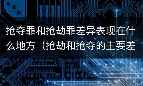 抢夺罪和抢劫罪差异表现在什么地方（抢劫和抢夺的主要差别）