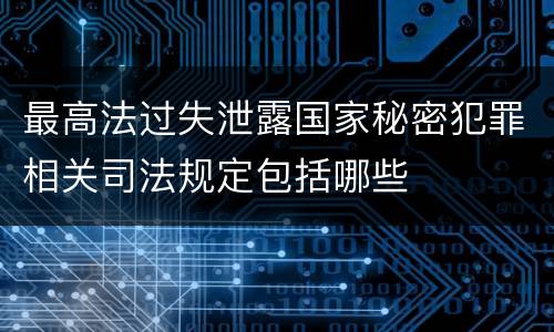 最高法过失泄露国家秘密犯罪相关司法规定包括哪些
