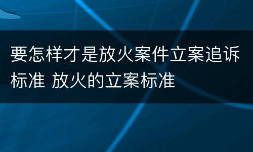要怎样才是放火案件立案追诉标准 放火的立案标准