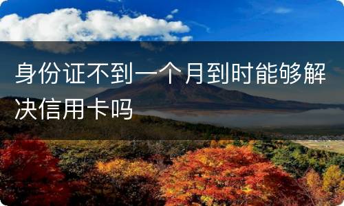 身份证不到一个月到时能够解决信用卡吗