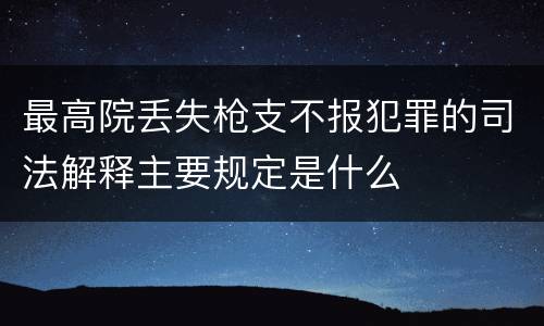 最高院丢失枪支不报犯罪的司法解释主要规定是什么