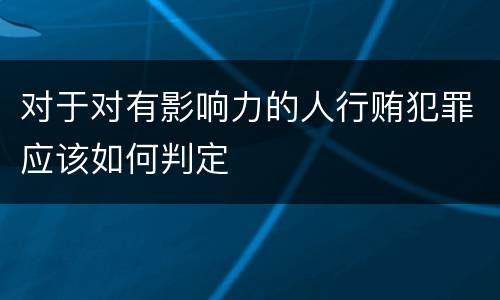 对于对有影响力的人行贿犯罪应该如何判定