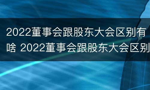 2022董事会跟股东大会区别有啥 2022董事会跟股东大会区别有啥区别呢