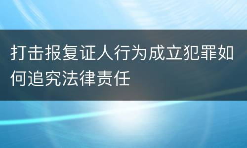 打击报复证人行为成立犯罪如何追究法律责任