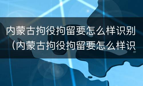 内蒙古拘役拘留要怎么样识别（内蒙古拘役拘留要怎么样识别才能执行）