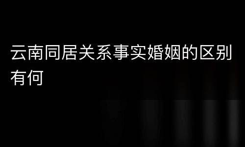 云南同居关系事实婚姻的区别有何